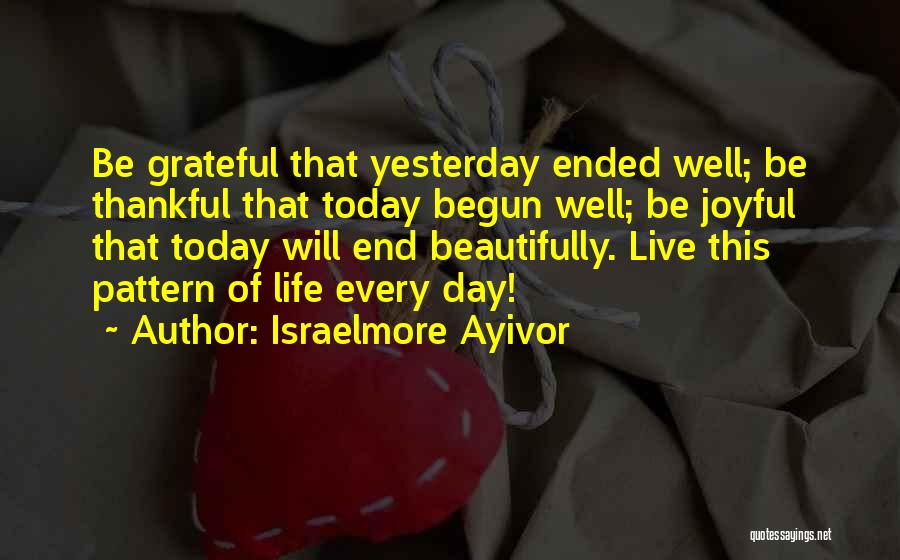 Israelmore Ayivor Quotes: Be Grateful That Yesterday Ended Well; Be Thankful That Today Begun Well; Be Joyful That Today Will End Beautifully. Live