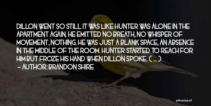 Brandon Shire Quotes: Dillon Went So Still It Was Like Hunter Was Alone In The Apartment Again. He Emitted No Breath, No Whisper