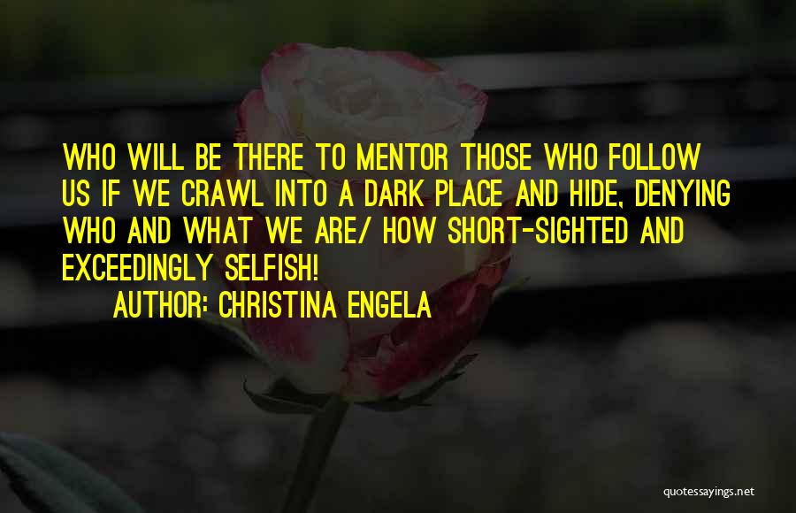 Christina Engela Quotes: Who Will Be There To Mentor Those Who Follow Us If We Crawl Into A Dark Place And Hide, Denying