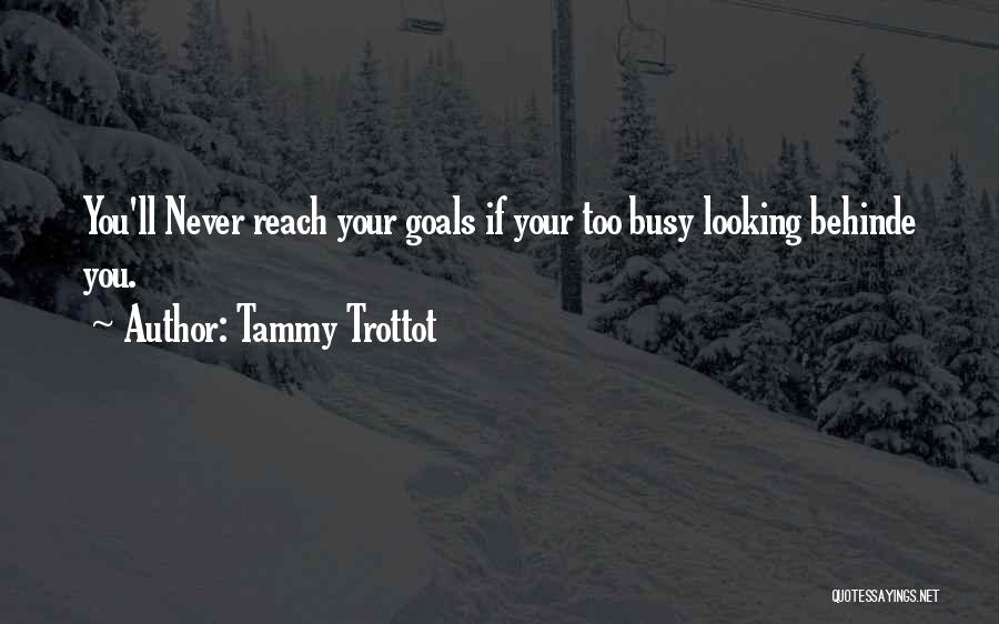 Tammy Trottot Quotes: You'll Never Reach Your Goals If Your Too Busy Looking Behinde You.