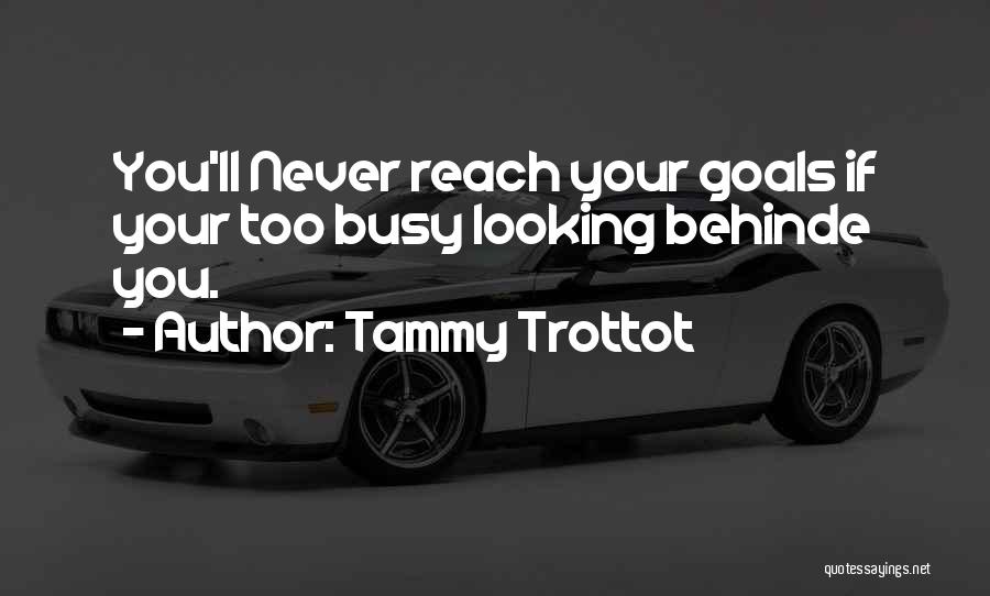 Tammy Trottot Quotes: You'll Never Reach Your Goals If Your Too Busy Looking Behinde You.