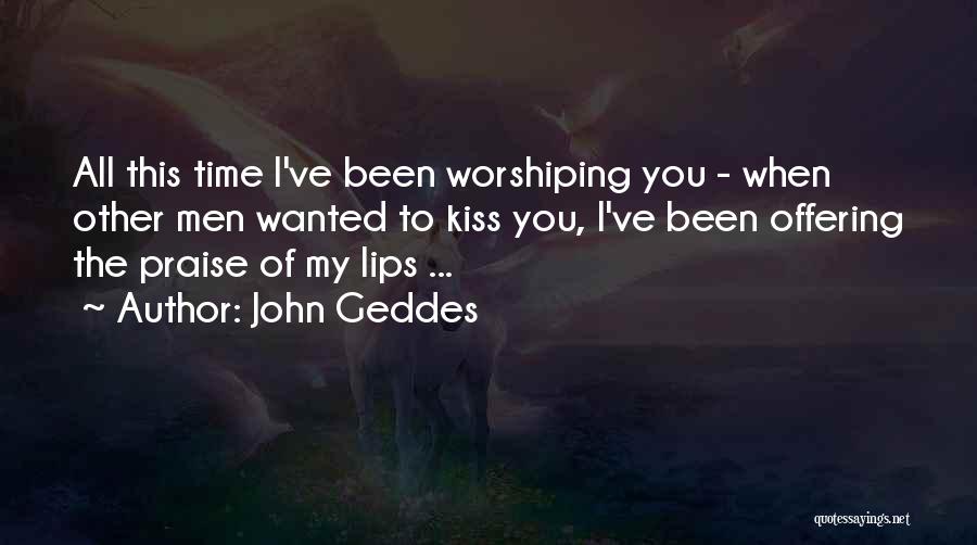 John Geddes Quotes: All This Time I've Been Worshiping You - When Other Men Wanted To Kiss You, I've Been Offering The Praise