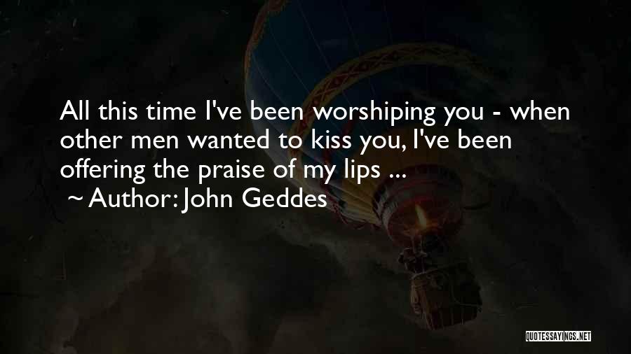 John Geddes Quotes: All This Time I've Been Worshiping You - When Other Men Wanted To Kiss You, I've Been Offering The Praise