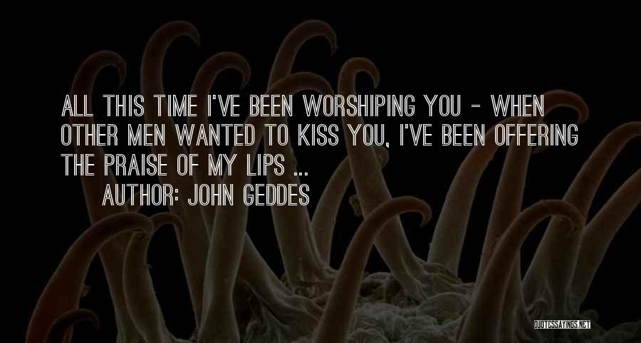 John Geddes Quotes: All This Time I've Been Worshiping You - When Other Men Wanted To Kiss You, I've Been Offering The Praise