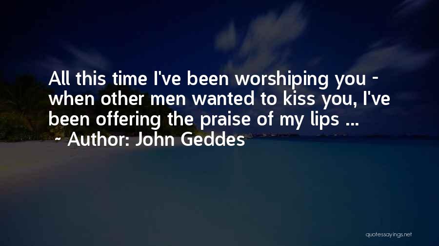 John Geddes Quotes: All This Time I've Been Worshiping You - When Other Men Wanted To Kiss You, I've Been Offering The Praise