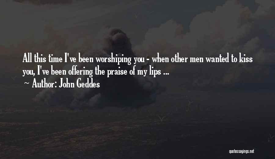 John Geddes Quotes: All This Time I've Been Worshiping You - When Other Men Wanted To Kiss You, I've Been Offering The Praise