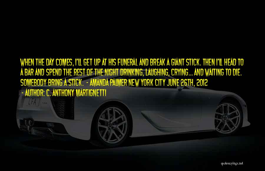 C. Anthony Martignetti Quotes: When The Day Comes, I'll Get Up At His Funeral And Break A Giant Stick. Then I'll Head To A