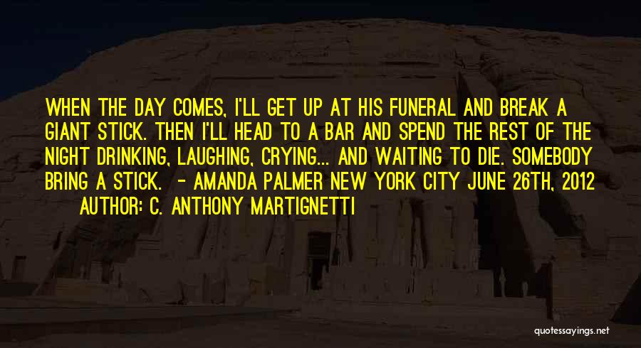 C. Anthony Martignetti Quotes: When The Day Comes, I'll Get Up At His Funeral And Break A Giant Stick. Then I'll Head To A