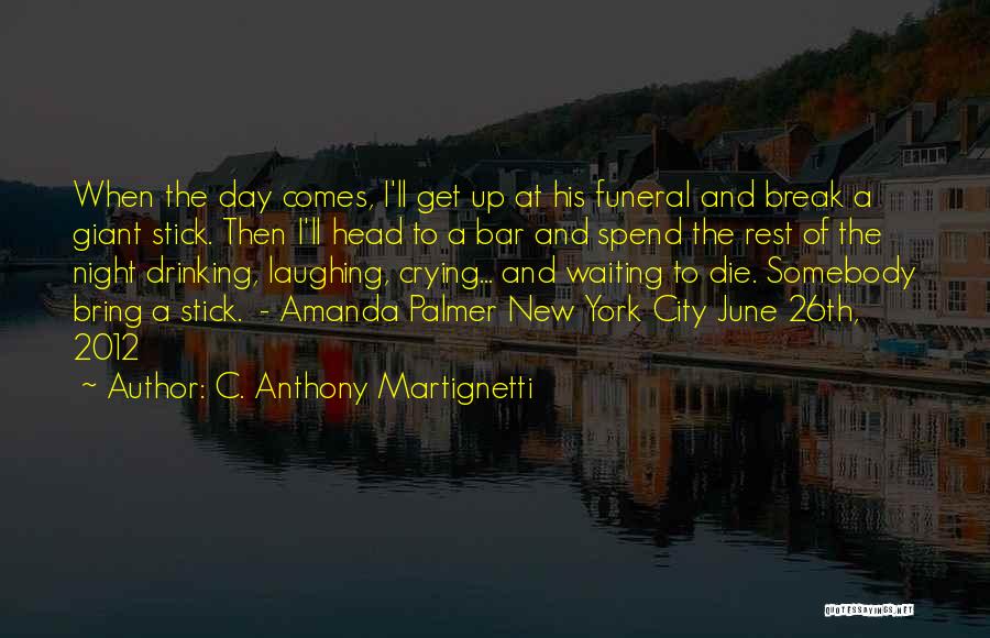 C. Anthony Martignetti Quotes: When The Day Comes, I'll Get Up At His Funeral And Break A Giant Stick. Then I'll Head To A