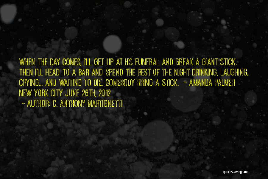 C. Anthony Martignetti Quotes: When The Day Comes, I'll Get Up At His Funeral And Break A Giant Stick. Then I'll Head To A