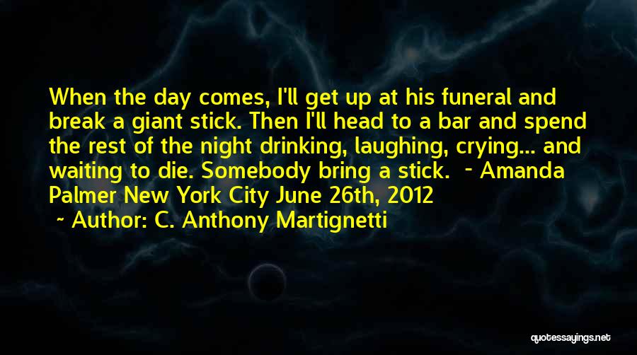C. Anthony Martignetti Quotes: When The Day Comes, I'll Get Up At His Funeral And Break A Giant Stick. Then I'll Head To A