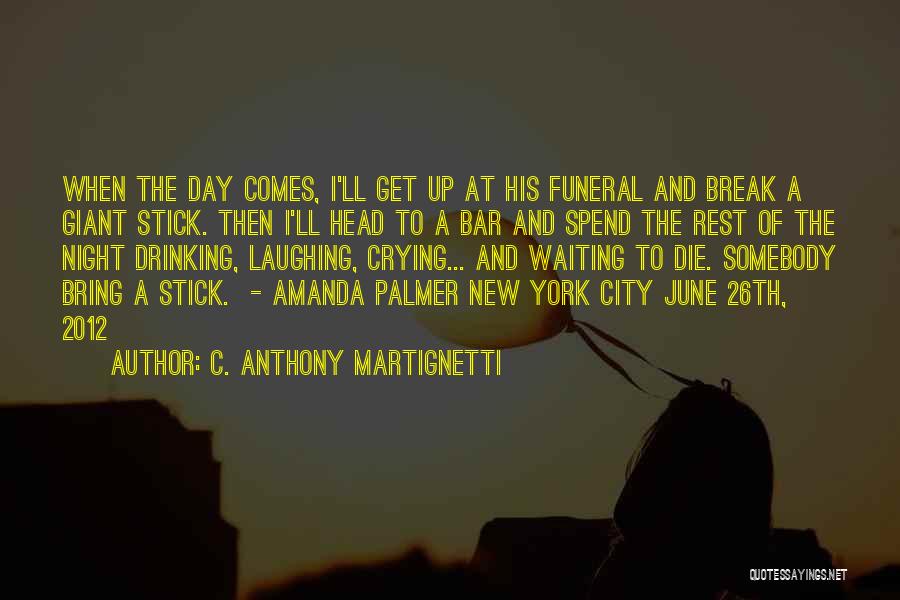 C. Anthony Martignetti Quotes: When The Day Comes, I'll Get Up At His Funeral And Break A Giant Stick. Then I'll Head To A