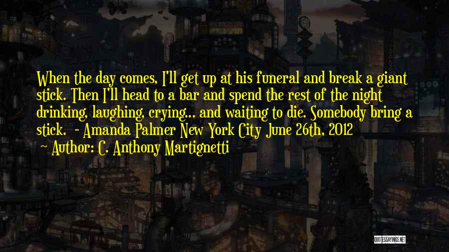 C. Anthony Martignetti Quotes: When The Day Comes, I'll Get Up At His Funeral And Break A Giant Stick. Then I'll Head To A