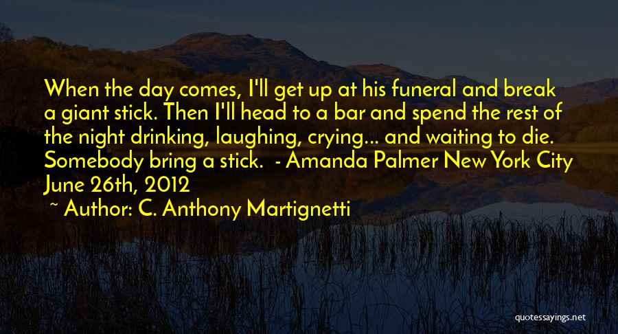 C. Anthony Martignetti Quotes: When The Day Comes, I'll Get Up At His Funeral And Break A Giant Stick. Then I'll Head To A