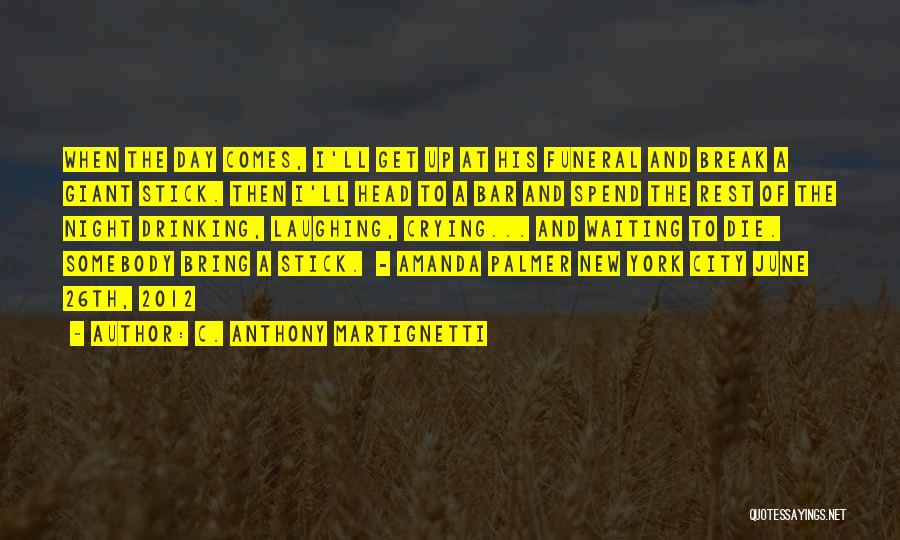 C. Anthony Martignetti Quotes: When The Day Comes, I'll Get Up At His Funeral And Break A Giant Stick. Then I'll Head To A
