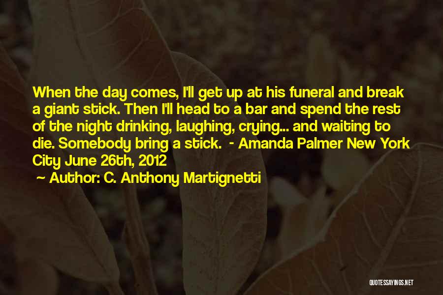 C. Anthony Martignetti Quotes: When The Day Comes, I'll Get Up At His Funeral And Break A Giant Stick. Then I'll Head To A