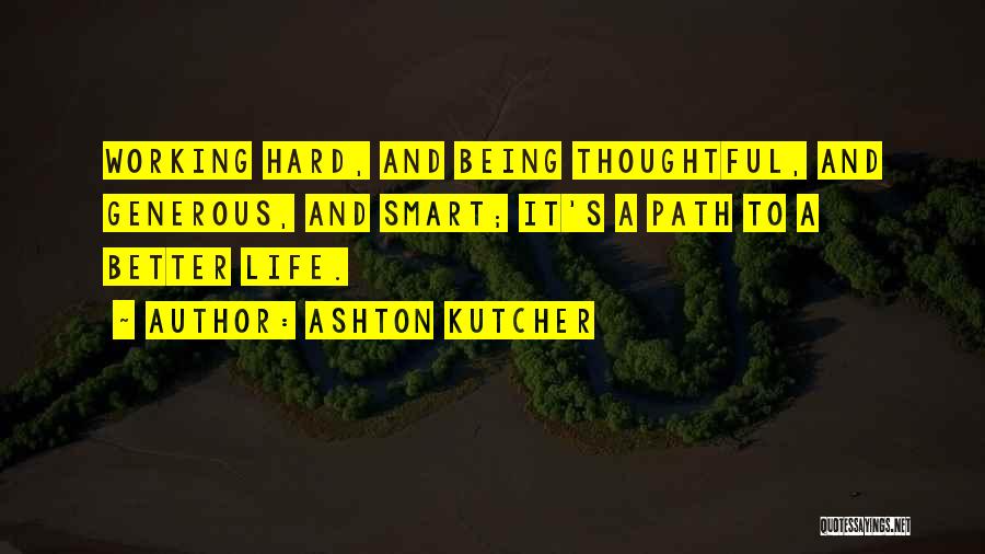 Ashton Kutcher Quotes: Working Hard, And Being Thoughtful, And Generous, And Smart; It's A Path To A Better Life.