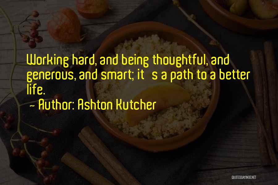 Ashton Kutcher Quotes: Working Hard, And Being Thoughtful, And Generous, And Smart; It's A Path To A Better Life.