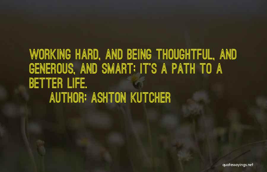 Ashton Kutcher Quotes: Working Hard, And Being Thoughtful, And Generous, And Smart; It's A Path To A Better Life.