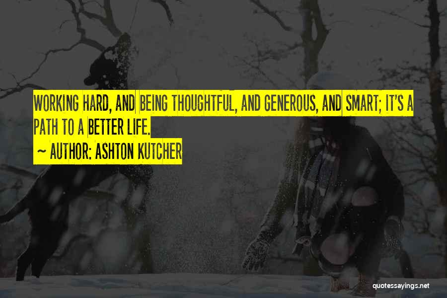 Ashton Kutcher Quotes: Working Hard, And Being Thoughtful, And Generous, And Smart; It's A Path To A Better Life.