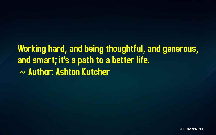 Ashton Kutcher Quotes: Working Hard, And Being Thoughtful, And Generous, And Smart; It's A Path To A Better Life.