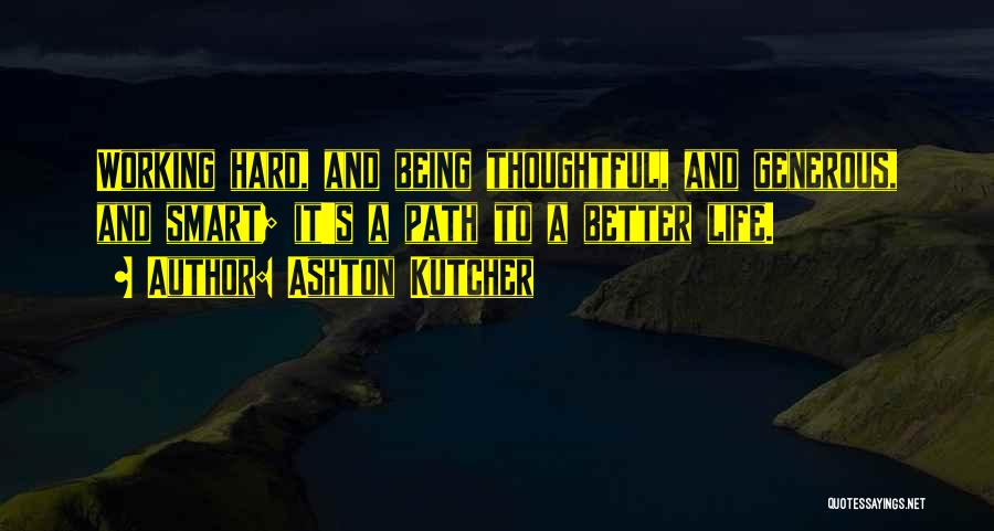 Ashton Kutcher Quotes: Working Hard, And Being Thoughtful, And Generous, And Smart; It's A Path To A Better Life.