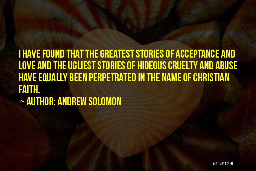 Andrew Solomon Quotes: I Have Found That The Greatest Stories Of Acceptance And Love And The Ugliest Stories Of Hideous Cruelty And Abuse