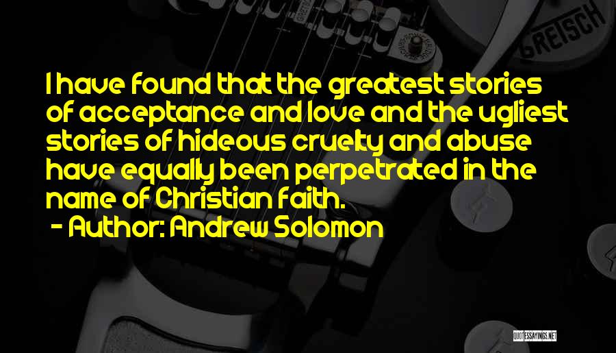 Andrew Solomon Quotes: I Have Found That The Greatest Stories Of Acceptance And Love And The Ugliest Stories Of Hideous Cruelty And Abuse