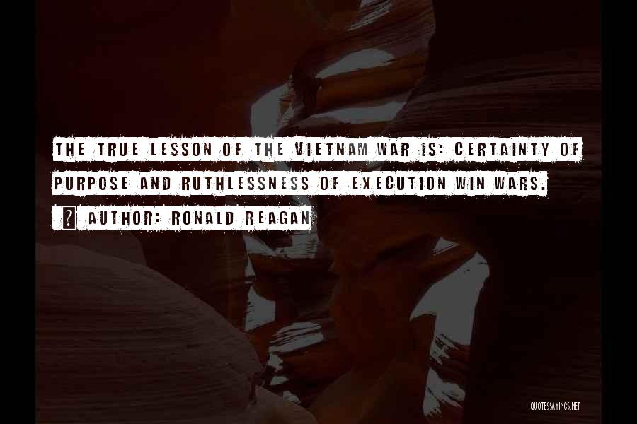 Ronald Reagan Quotes: The True Lesson Of The Vietnam War Is: Certainty Of Purpose And Ruthlessness Of Execution Win Wars.