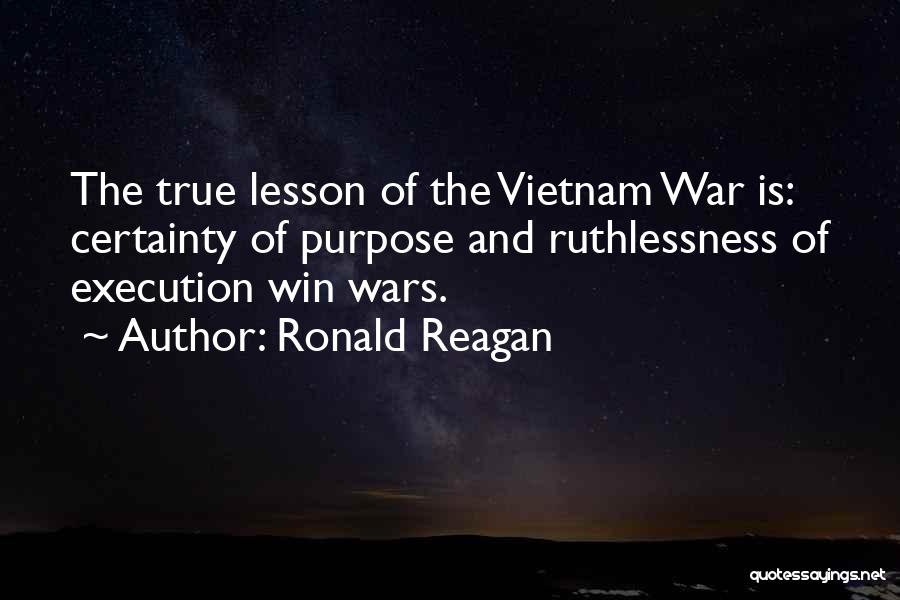 Ronald Reagan Quotes: The True Lesson Of The Vietnam War Is: Certainty Of Purpose And Ruthlessness Of Execution Win Wars.