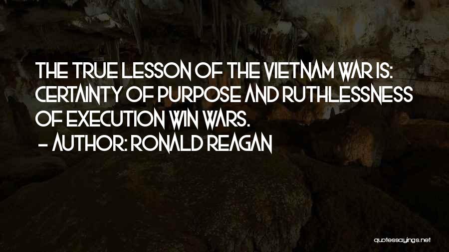 Ronald Reagan Quotes: The True Lesson Of The Vietnam War Is: Certainty Of Purpose And Ruthlessness Of Execution Win Wars.