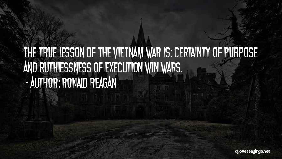 Ronald Reagan Quotes: The True Lesson Of The Vietnam War Is: Certainty Of Purpose And Ruthlessness Of Execution Win Wars.