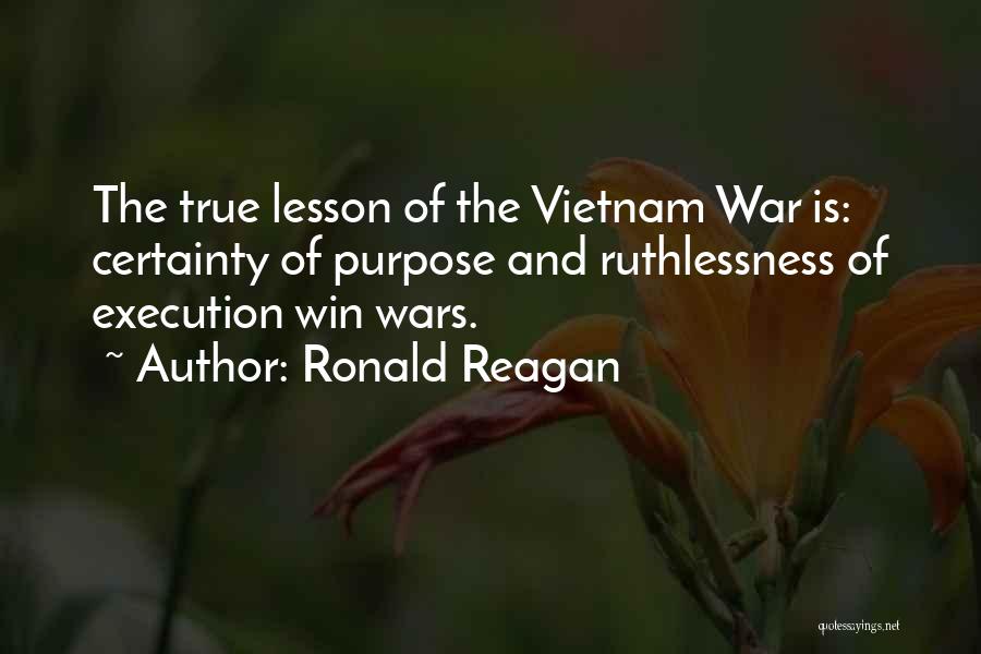Ronald Reagan Quotes: The True Lesson Of The Vietnam War Is: Certainty Of Purpose And Ruthlessness Of Execution Win Wars.