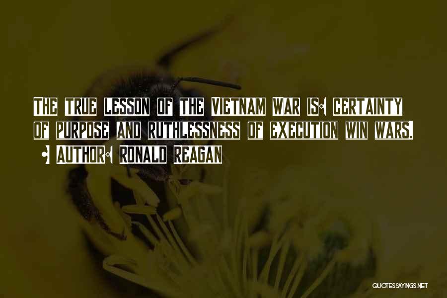 Ronald Reagan Quotes: The True Lesson Of The Vietnam War Is: Certainty Of Purpose And Ruthlessness Of Execution Win Wars.