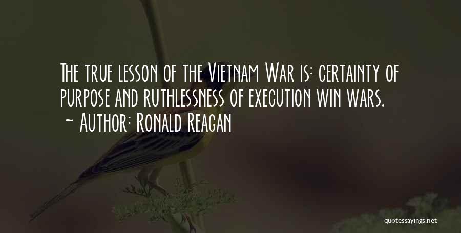 Ronald Reagan Quotes: The True Lesson Of The Vietnam War Is: Certainty Of Purpose And Ruthlessness Of Execution Win Wars.