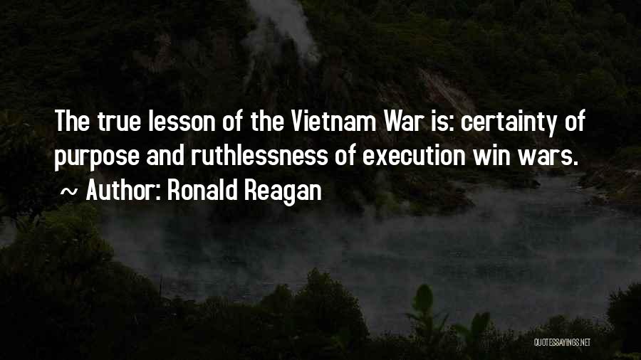 Ronald Reagan Quotes: The True Lesson Of The Vietnam War Is: Certainty Of Purpose And Ruthlessness Of Execution Win Wars.