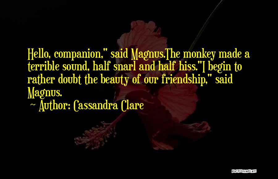 Cassandra Clare Quotes: Hello, Companion, Said Magnus.the Monkey Made A Terrible Sound, Half Snarl And Half Hiss.i Begin To Rather Doubt The Beauty