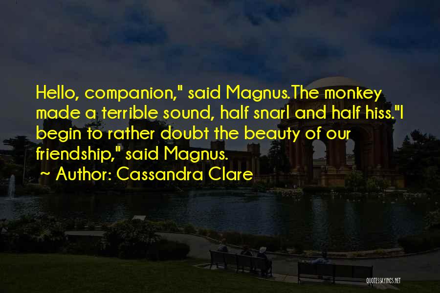 Cassandra Clare Quotes: Hello, Companion, Said Magnus.the Monkey Made A Terrible Sound, Half Snarl And Half Hiss.i Begin To Rather Doubt The Beauty