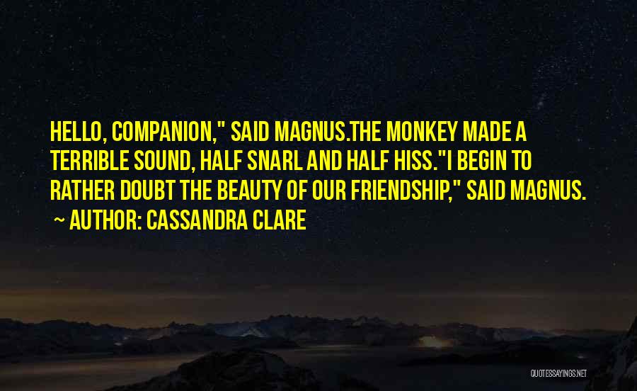 Cassandra Clare Quotes: Hello, Companion, Said Magnus.the Monkey Made A Terrible Sound, Half Snarl And Half Hiss.i Begin To Rather Doubt The Beauty