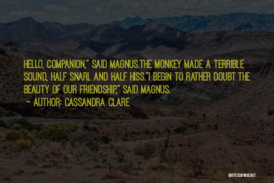 Cassandra Clare Quotes: Hello, Companion, Said Magnus.the Monkey Made A Terrible Sound, Half Snarl And Half Hiss.i Begin To Rather Doubt The Beauty