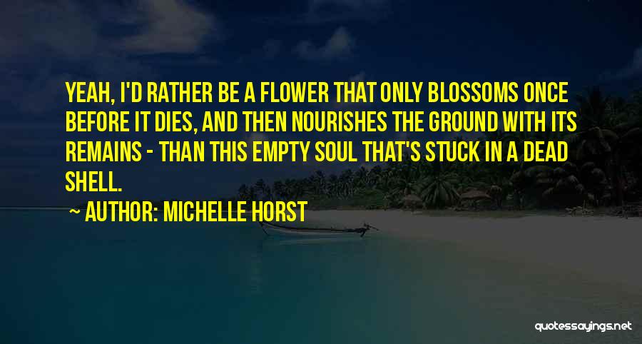 Michelle Horst Quotes: Yeah, I'd Rather Be A Flower That Only Blossoms Once Before It Dies, And Then Nourishes The Ground With Its