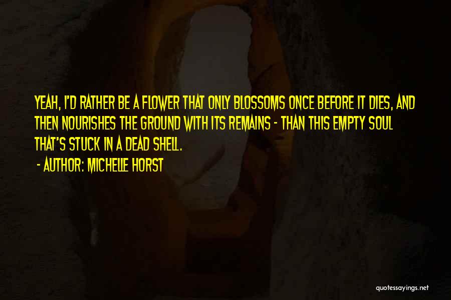 Michelle Horst Quotes: Yeah, I'd Rather Be A Flower That Only Blossoms Once Before It Dies, And Then Nourishes The Ground With Its