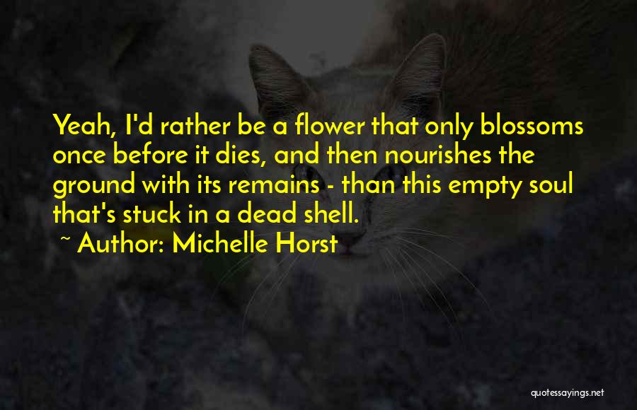 Michelle Horst Quotes: Yeah, I'd Rather Be A Flower That Only Blossoms Once Before It Dies, And Then Nourishes The Ground With Its