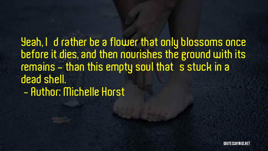 Michelle Horst Quotes: Yeah, I'd Rather Be A Flower That Only Blossoms Once Before It Dies, And Then Nourishes The Ground With Its