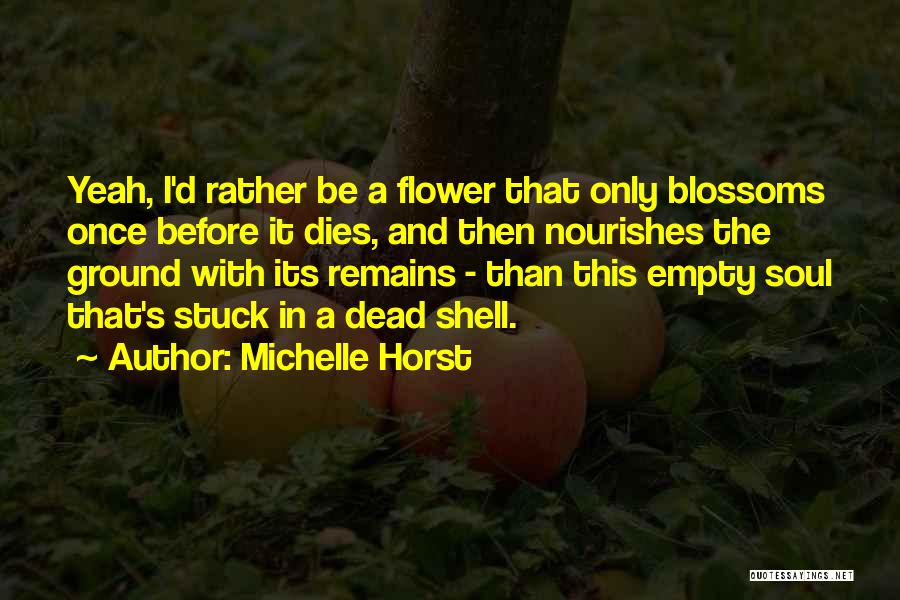 Michelle Horst Quotes: Yeah, I'd Rather Be A Flower That Only Blossoms Once Before It Dies, And Then Nourishes The Ground With Its