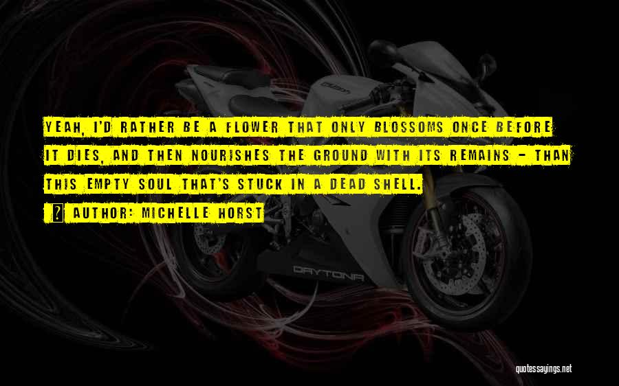 Michelle Horst Quotes: Yeah, I'd Rather Be A Flower That Only Blossoms Once Before It Dies, And Then Nourishes The Ground With Its