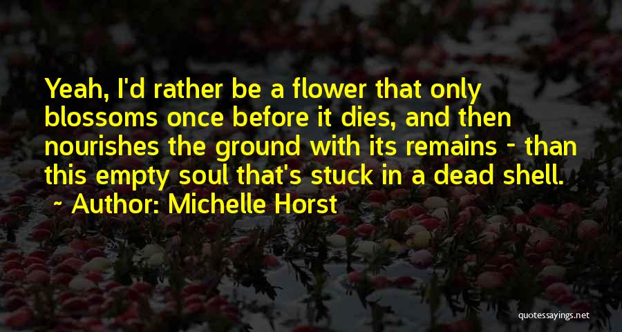 Michelle Horst Quotes: Yeah, I'd Rather Be A Flower That Only Blossoms Once Before It Dies, And Then Nourishes The Ground With Its