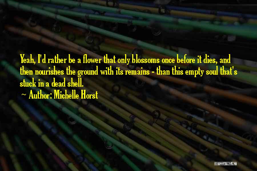 Michelle Horst Quotes: Yeah, I'd Rather Be A Flower That Only Blossoms Once Before It Dies, And Then Nourishes The Ground With Its