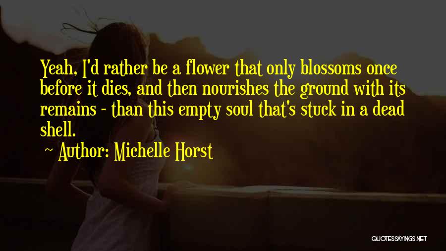 Michelle Horst Quotes: Yeah, I'd Rather Be A Flower That Only Blossoms Once Before It Dies, And Then Nourishes The Ground With Its