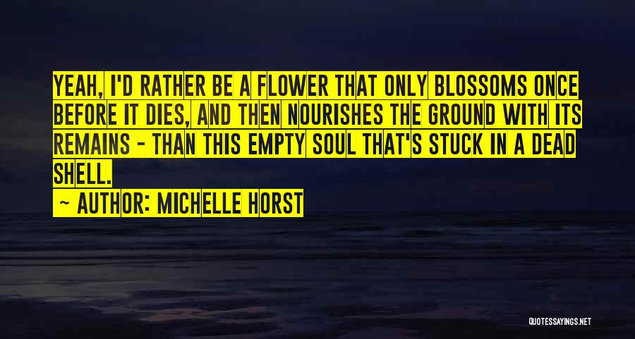 Michelle Horst Quotes: Yeah, I'd Rather Be A Flower That Only Blossoms Once Before It Dies, And Then Nourishes The Ground With Its